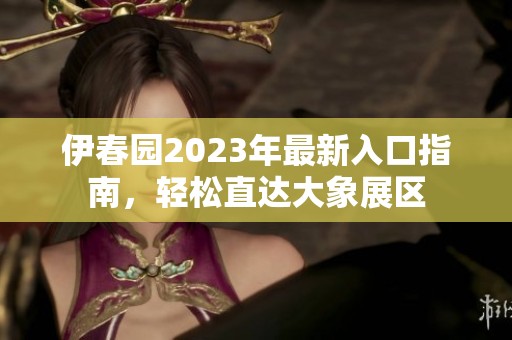 伊春园2023年最新入口指南，轻松直达大象展区