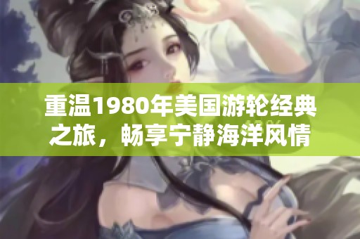 重温1980年美国游轮经典之旅，畅享宁静海洋风情