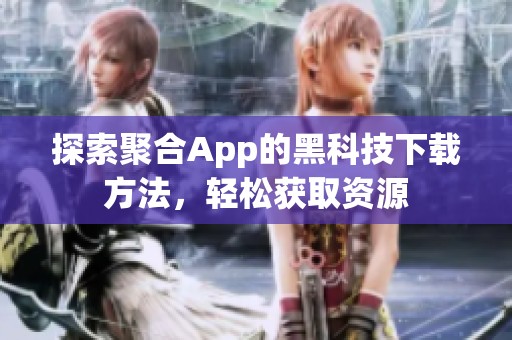 探索聚合App的黑科技下载方法，轻松获取资源