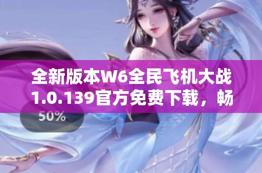 全新版本W6全民飞机大战1.0.139官方免费下载，畅享飞行乐趣