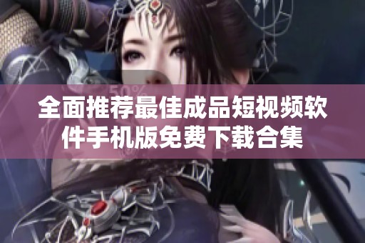 全面推荐最佳成品短视频软件手机版免费下载合集