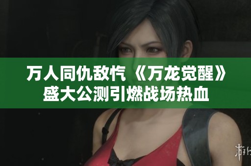万人同仇敌忾 《万龙觉醒》盛大公测引燃战场热血