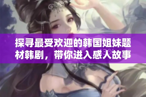 探寻最受欢迎的韩国姐妹题材韩剧，带你进入感人故事世界