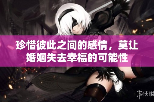 珍惜彼此之间的感情，莫让婚姻失去幸福的可能性