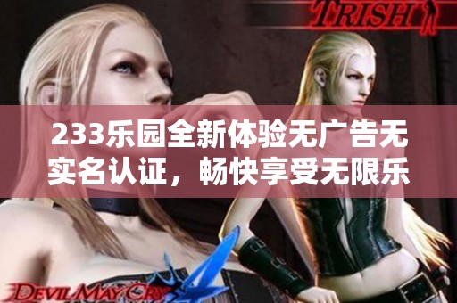 233乐园全新体验无广告无实名认证，畅快享受无限乐趣