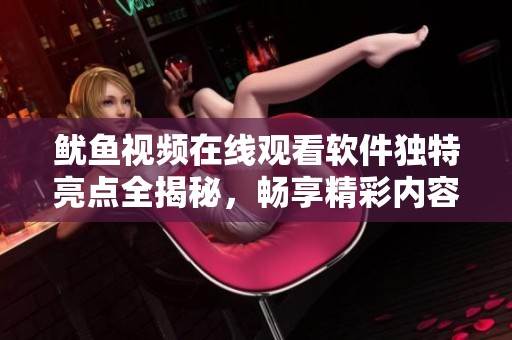 鱿鱼视频在线观看软件独特亮点全揭秘，畅享精彩内容无极限