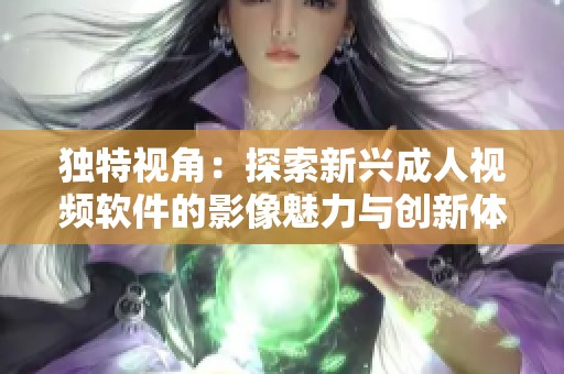 独特视角：探索新兴成人视频软件的影像魅力与创新体验
