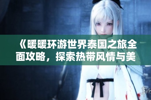 《暖暖环游世界泰国之旅全面攻略，探索热带风情与美食》