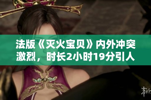 法版《灭火宝贝》内外冲突激烈，时长2小时19分引人关注