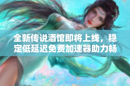 全新传说酒馆即将上线，稳定低延迟免费加速器助力畅玩游戏