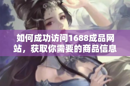 如何成功访问1688成品网站，获取你需要的商品信息