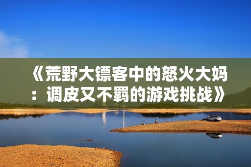 《荒野大镖客中的怒火大妈：调皮又不羁的游戏挑战》