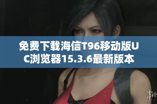 免费下载海信T96移动版UC浏览器15.3.6最新版本