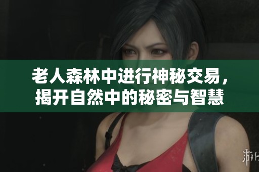 老人森林中进行神秘交易，揭开自然中的秘密与智慧