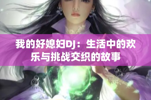 我的好媳妇DJ：生活中的欢乐与挑战交织的故事