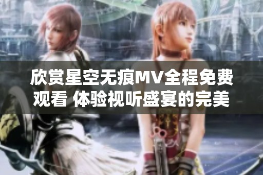 欣赏星空无痕MV全程免费观看 体验视听盛宴的完美之旅