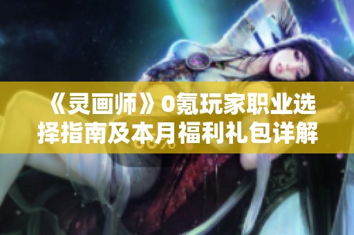 《灵画师》0氪玩家职业选择指南及本月福利礼包详解