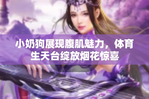小奶狗展现腹肌魅力，体育生天台绽放烟花惊喜