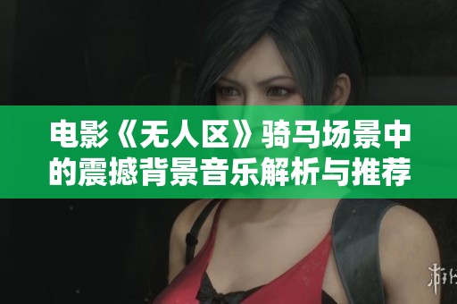 电影《无人区》骑马场景中的震撼背景音乐解析与推荐