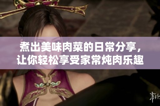 煮出美味肉菜的日常分享，让你轻松享受家常炖肉乐趣
