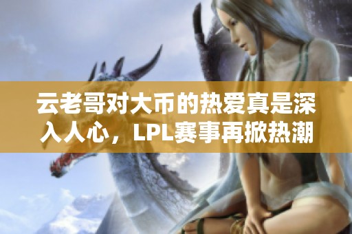 云老哥对大币的热爱真是深入人心，LPL赛事再掀热潮