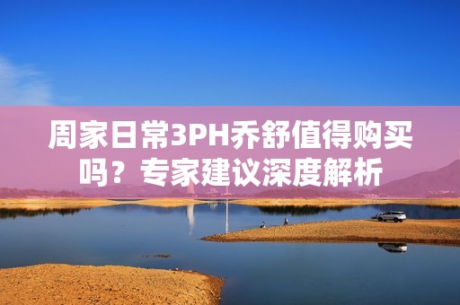 周家日常3PH乔舒值得购买吗？专家建议深度解析
