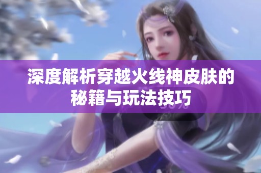 深度解析穿越火线神皮肤的秘籍与玩法技巧