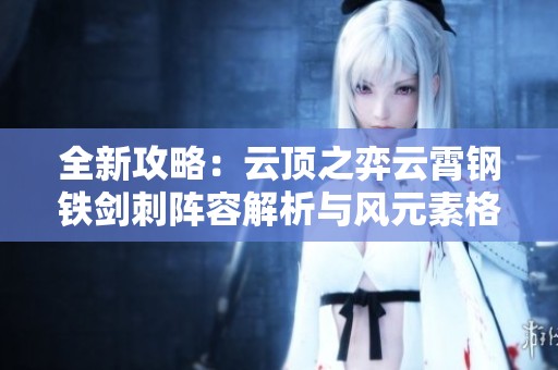 全新攻略：云顶之弈云霄钢铁剑刺阵容解析与风元素格搭配技巧