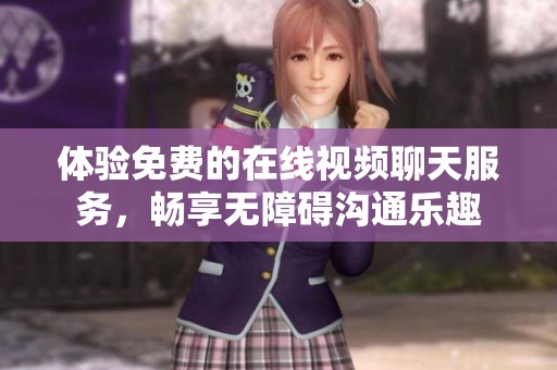 体验免费的在线视频聊天服务，畅享无障碍沟通乐趣