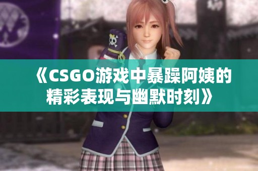 《CSGO游戏中暴躁阿姨的精彩表现与幽默时刻》