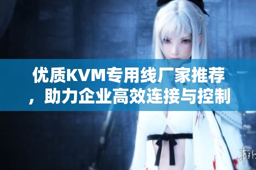 优质KVM专用线厂家推荐，助力企业高效连接与控制