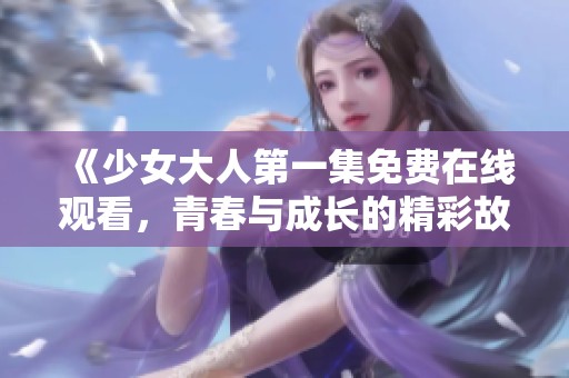 《少女大人第一集免费在线观看，青春与成长的精彩故事》