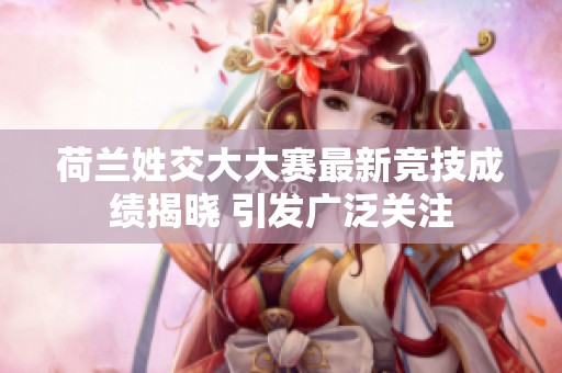 荷兰姓交大大赛最新竞技成绩揭晓 引发广泛关注