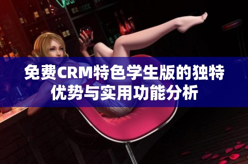 免费CRM特色学生版的独特优势与实用功能分析