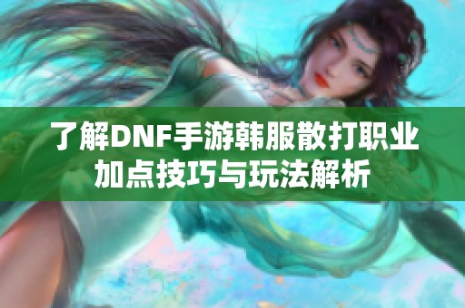 了解DNF手游韩服散打职业加点技巧与玩法解析