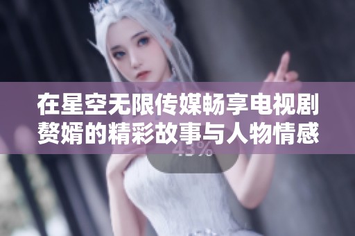 在星空无限传媒畅享电视剧赘婿的精彩故事与人物情感