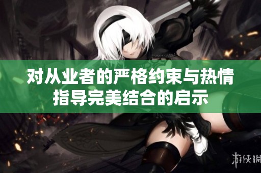 对从业者的严格约束与热情指导完美结合的启示