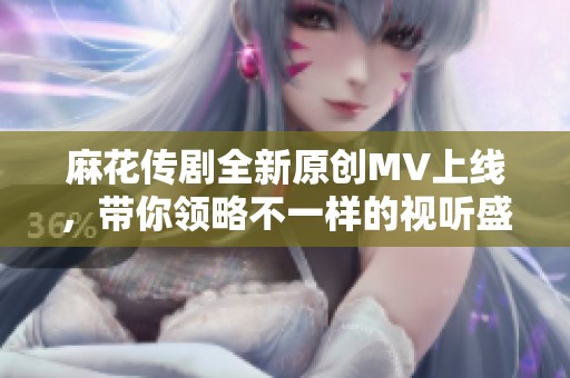麻花传剧全新原创MV上线，带你领略不一样的视听盛宴