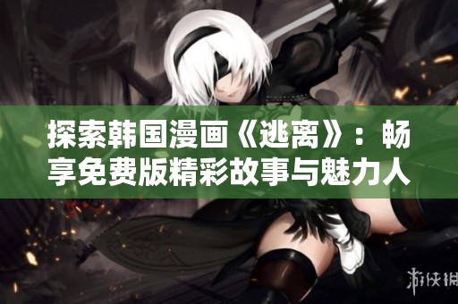 探索韩国漫画《逃离》：畅享免费版精彩故事与魅力人物