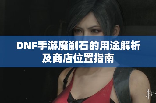 DNF手游魔刹石的用途解析及商店位置指南