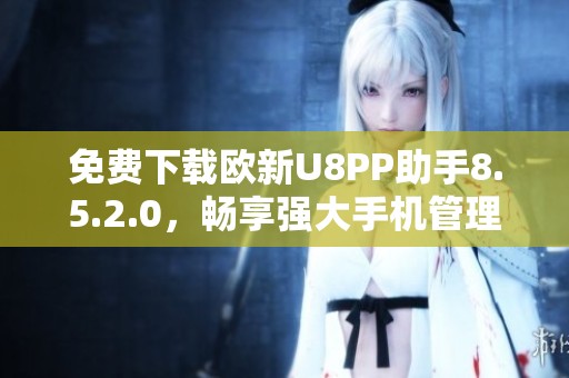 免费下载欧新U8PP助手8.5.2.0，畅享强大手机管理功能