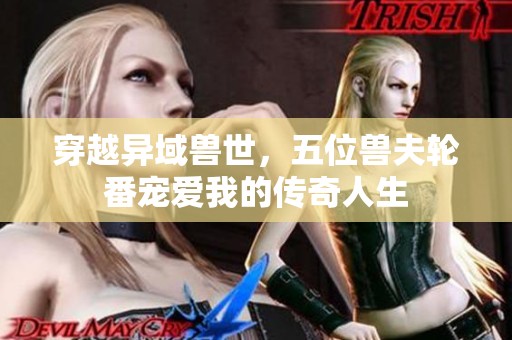 穿越异域兽世，五位兽夫轮番宠爱我的传奇人生