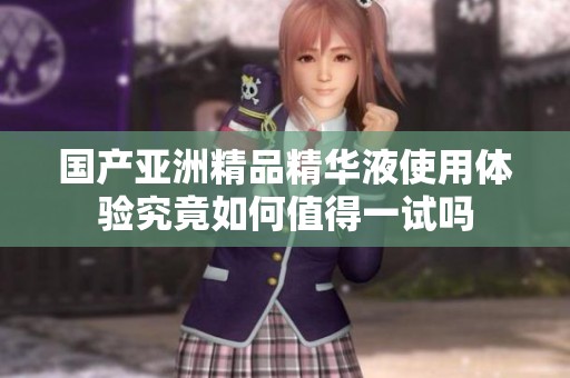 国产亚洲精品精华液使用体验究竟如何值得一试吗