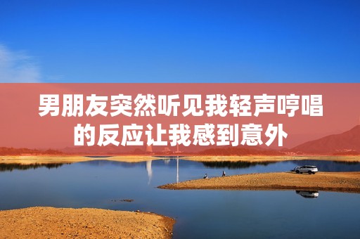 男朋友突然听见我轻声哼唱的反应让我感到意外