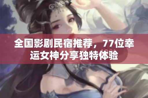 全国影剧民宿推荐，77位幸运女神分享独特体验