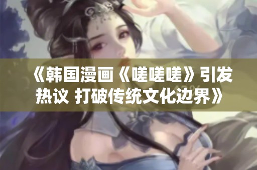 《韩国漫画《嗟嗟嗟》引发热议 打破传统文化边界》