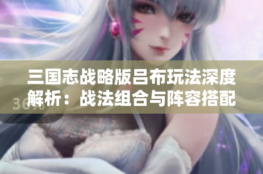 三国志战略版吕布玩法深度解析：战法组合与阵容搭配技巧