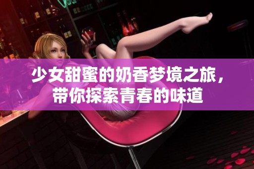 少女甜蜜的奶香梦境之旅，带你探索青春的味道
