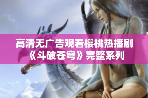高清无广告观看樱桃热播剧《斗破苍穹》完整系列