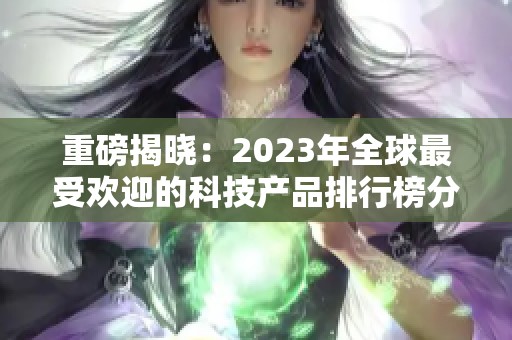 重磅揭晓：2023年全球最受欢迎的科技产品排行榜分析